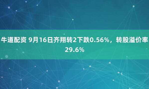 牛道配资 9月16日齐翔转2下跌0.56%，转股溢价率29.6%
