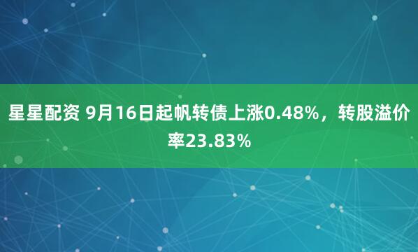 星星配资 9月16日起帆转债上涨0.48%，转股溢价率23.83%