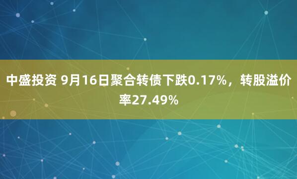 中盛投资 9月16日聚合转债下跌0.17%，转股溢价率27.49%