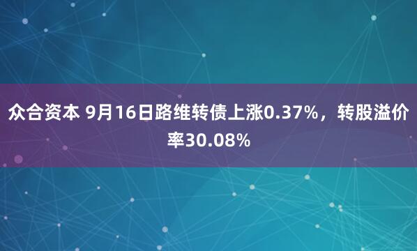 众合资本 9月16日路维转债上涨0.37%，转股溢价率30.08%