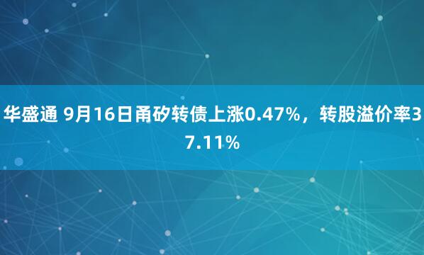 华盛通 9月16日甬矽转债上涨0.47%，转股溢价率37.11%