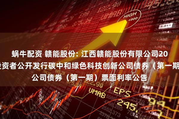 蜗牛配资 赣能股份: 江西赣能股份有限公司2025年面向专业投资者公开发行碳中和绿色科技创新公司债券（第一期）票面利率公告