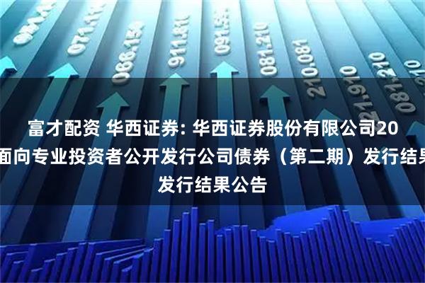 富才配资 华西证券: 华西证券股份有限公司2025年面向专业投资者公开发行公司债券（第二期）发行结果公告