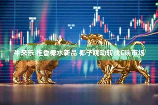 牛来乐 推香椰水新品 椰子跳动转战C端市场