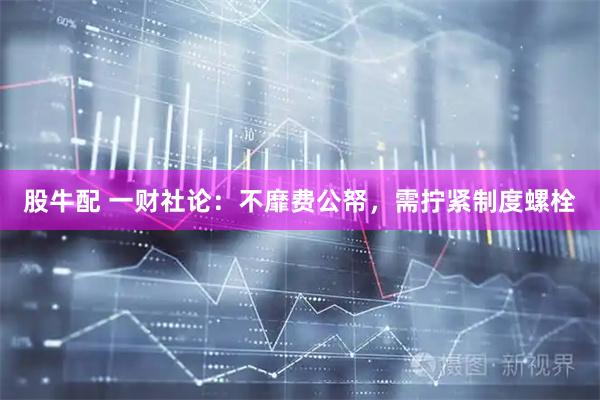股牛配 一财社论：不靡费公帑，需拧紧制度螺栓