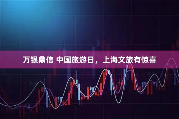 万银鼎信 中国旅游日，上海文旅有惊喜