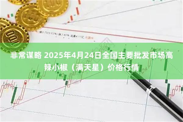 非常谋略 2025年4月24日全国主要批发市场高辣小椒（满天星）价格行情