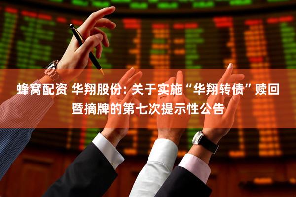 蜂窝配资 华翔股份: 关于实施“华翔转债”赎回暨摘牌的第七次提示性公告