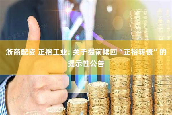 浙商配资 正裕工业: 关于提前赎回“正裕转债”的提示性公告
