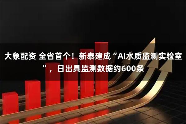 大象配资 全省首个！新泰建成“AI水质监测实验室”，日出具监测数据约600条