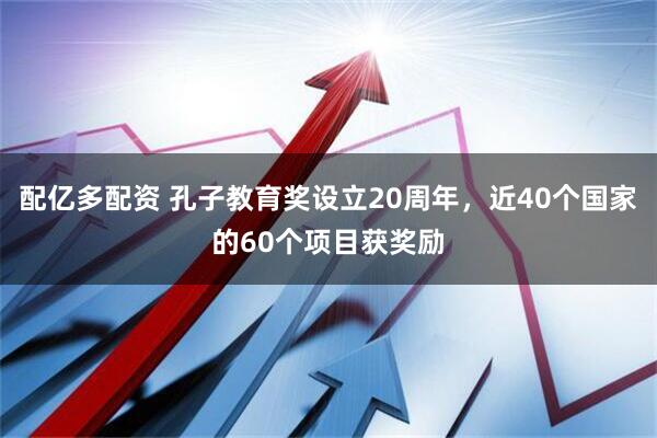 配亿多配资 孔子教育奖设立20周年，近40个国家的60个项目获奖励