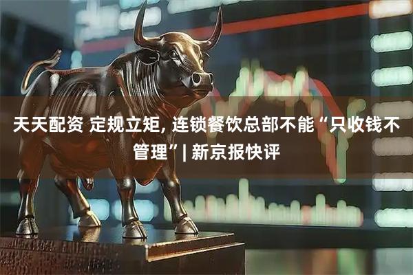 天天配资 定规立矩, 连锁餐饮总部不能“只收钱不管理”| 新京报快评
