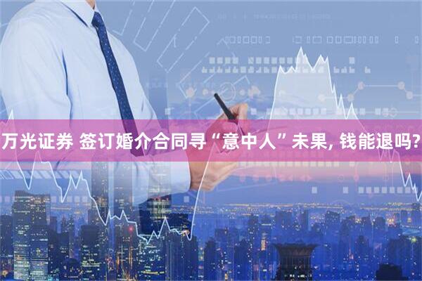 万光证券 签订婚介合同寻“意中人”未果, 钱能退吗?