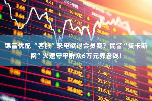 锦富优配 “客服”来电欲退会员费？民警“拔卡断网”火速守牢群众6万元养老钱！