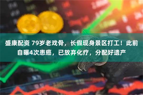 盛康配资 79岁老戏骨，长假现身景区打工！此前自曝4次患癌，已放弃化疗，分配好遗产