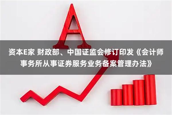 资本E家 财政部、中国证监会修订印发《会计师事务所从事证券服务业务备案管理办法》