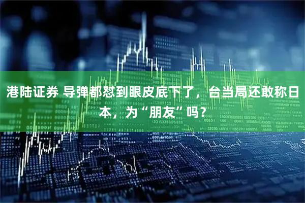 港陆证券 导弹都怼到眼皮底下了，台当局还敢称日本，为“朋友”吗？