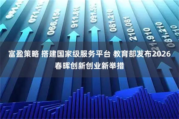 富盈策略 搭建国家级服务平台 教育部发布2026春晖创新创业新举措