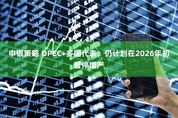 申银策略 OPEC+多国代表：仍计划在2026年初暂停增产