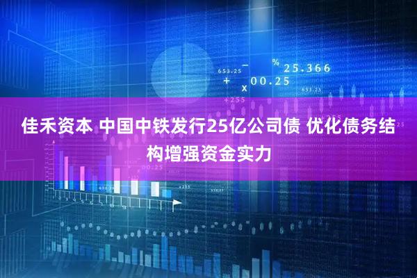 佳禾资本 中国中铁发行25亿公司债 优化债务结构增强资金实力
