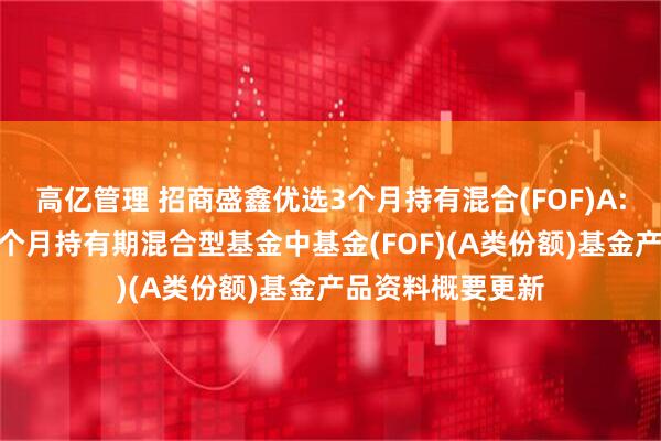 高亿管理 招商盛鑫优选3个月持有混合(FOF)A: 招商盛鑫优选3个月持有期混合型基金中基金(FOF)(A类份额)基金产品资料概要更新