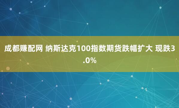 成都赚配网 纳斯达克100指数期货跌幅扩大 现跌3.0%