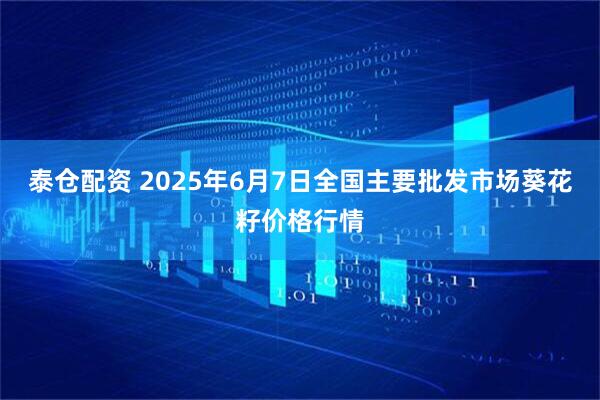 泰仓配资 2025年6月7日全国主要批发市场葵花籽价格行情