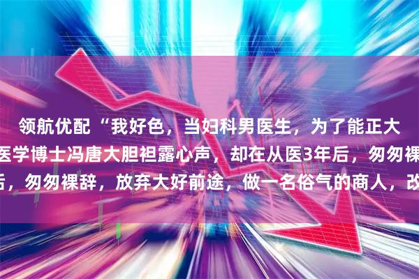 领航优配 “我好色，当妇科男医生，为了能正大光明地看女人！”协和医学博士冯唐大胆袒露心声，却在从医3年后，匆匆裸辞，放弃大好前途，做一名俗气的商人，改写了自己的命运