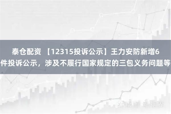 泰仓配资 【12315投诉公示】王力安防新增6件投诉公示，涉及不履行国家规定的三包义务问题等