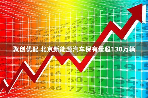 聚创优配 北京新能源汽车保有量超130万辆