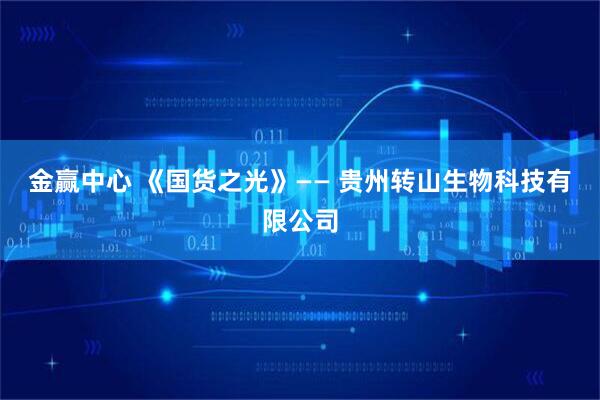 金赢中心 《国货之光》—— 贵州转山生物科技有限公司
