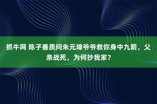 抓牛网 陈子善质问朱元璋爷爷救你身中九箭，父亲战死，为何抄我家？