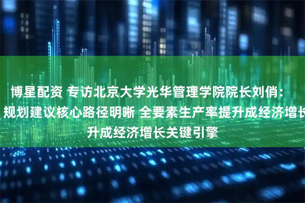 博星配资 专访北京大学光华管理学院院长刘俏： “十五五”规划建议核心路径明晰 全要素生产率提升成经济增长关键引擎