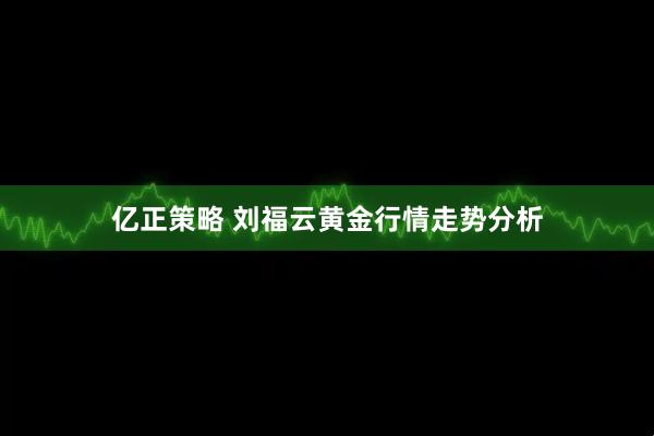 亿正策略 刘福云黄金行情走势分析