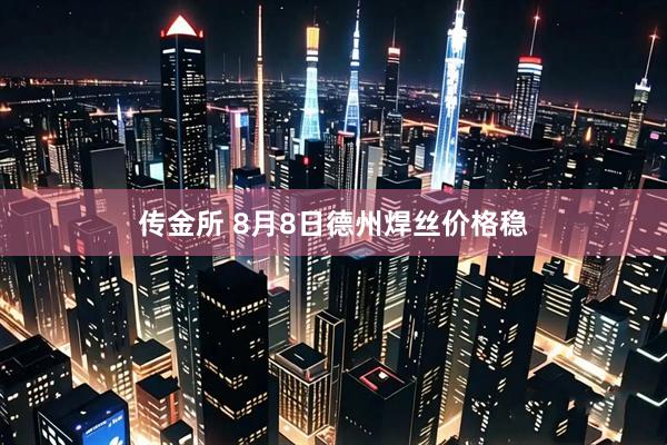 传金所 8月8日德州焊丝价格稳