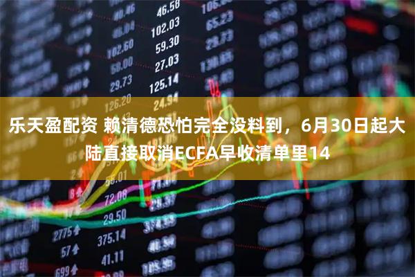乐天盈配资 赖清德恐怕完全没料到，6月30日起大陆直接取消ECFA早收清单里14